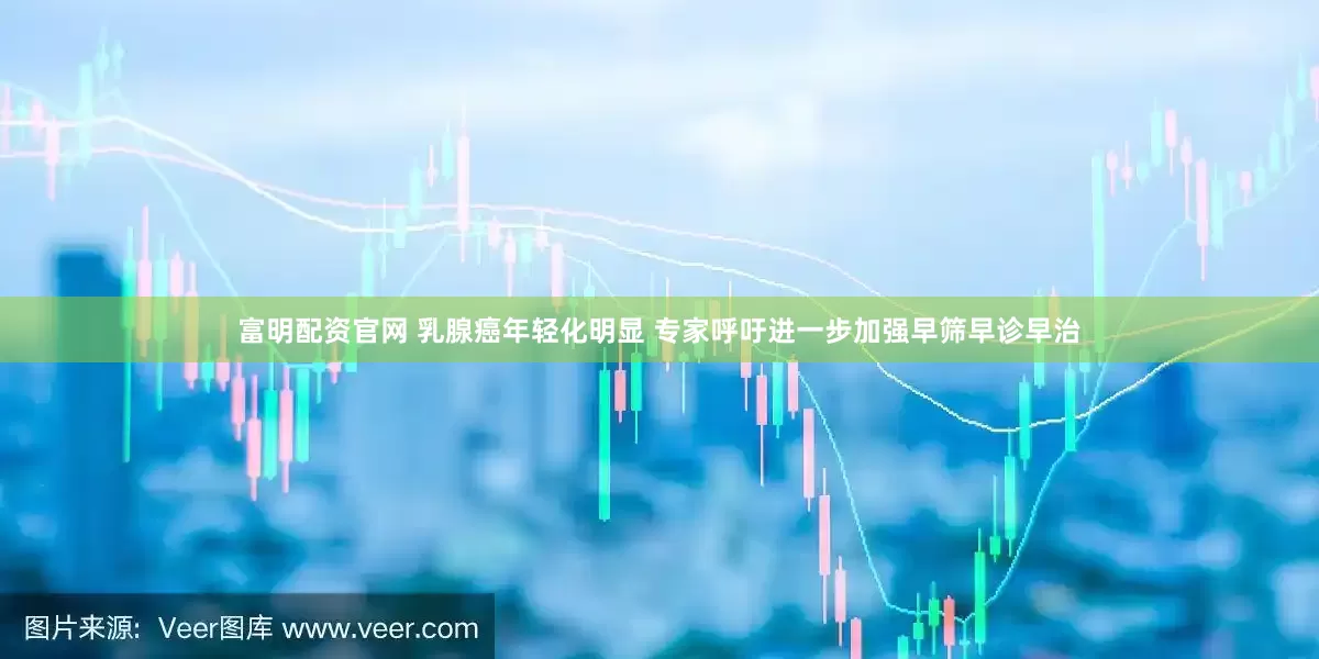 富明配资官网 乳腺癌年轻化明显 专家呼吁进一步加强早筛早诊早治