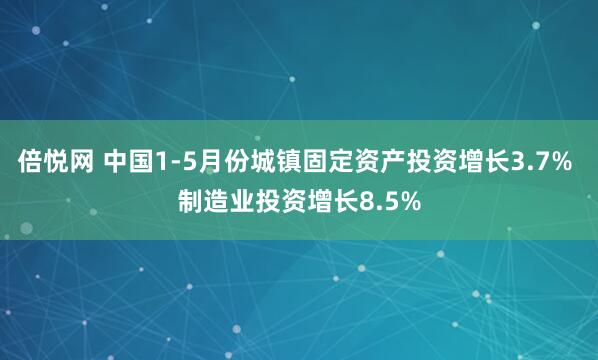 倍悦网 中国1-5月份城镇固定资产投资增长3.7% 制造业投资增长8.5%