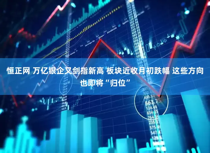 恒正网 万亿银企又剑指新高 板块近收月初跌幅 这些方向也即将“归位”