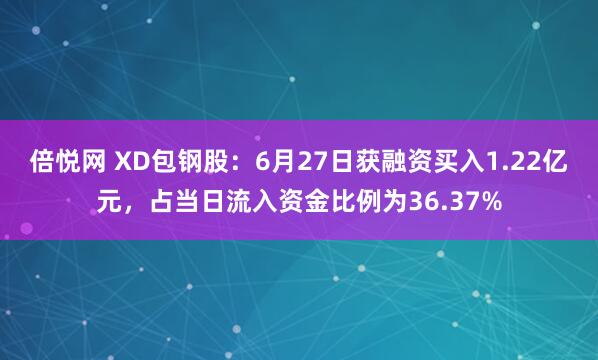 倍悦网 XD包钢股：6月27日获融资买入1.22亿元，占当日流入资金比例为36.37%