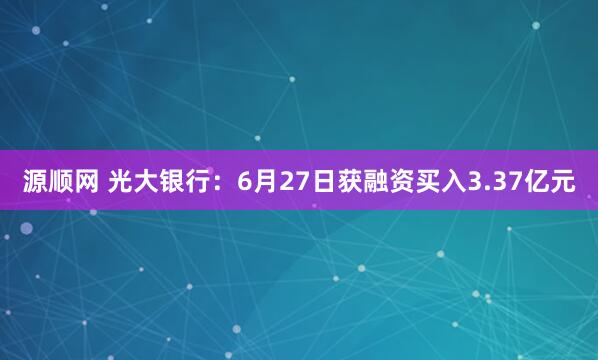 源顺网 光大银行：6月27日获融资买入3.37亿元