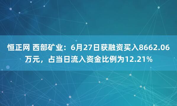 恒正网 西部矿业：6月27日获融资买入8662.06万元，占当日流入资金比例为12.21%