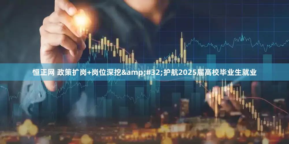 恒正网 政策扩岗+岗位深挖&#32;护航2025届高校毕业生就业