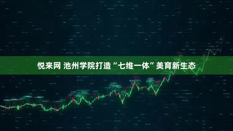 悦来网 池州学院打造“七维一体”美育新生态