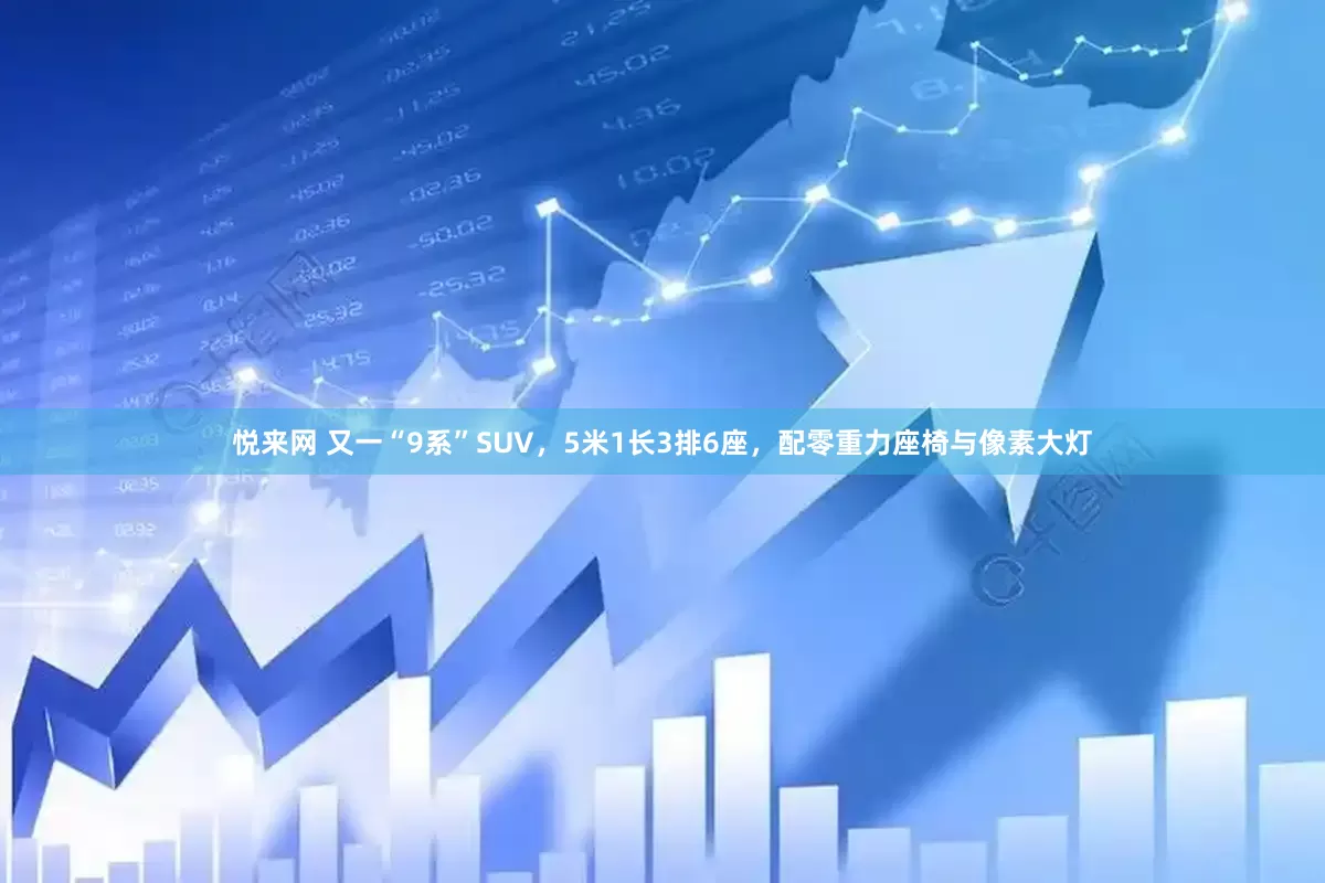 悦来网 又一“9系”SUV，5米1长3排6座，配零重力座椅与像素大灯
