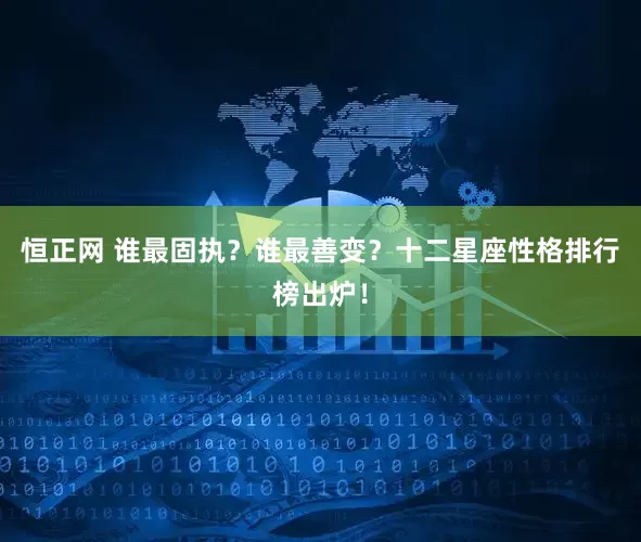 恒正网 谁最固执？谁最善变？十二星座性格排行榜出炉！