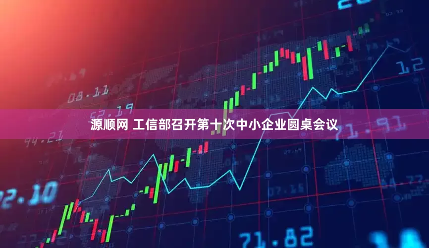 源顺网 工信部召开第十次中小企业圆桌会议