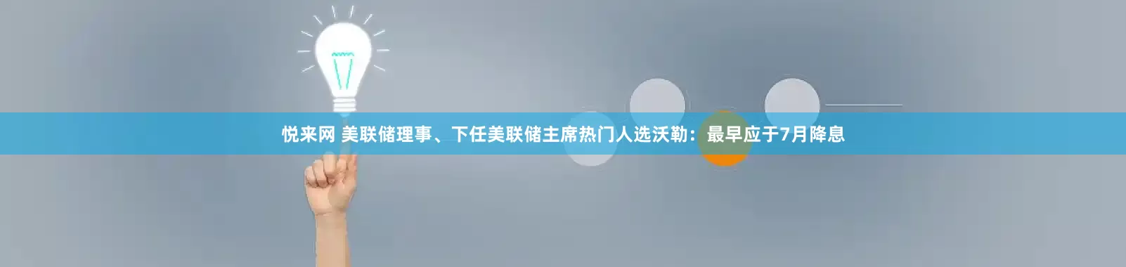 悦来网 美联储理事、下任美联储主席热门人选沃勒：最早应于7月降息