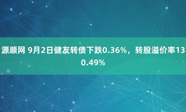 源顺网 9月2日健友转债下跌0.36%，转股溢价率130.49%