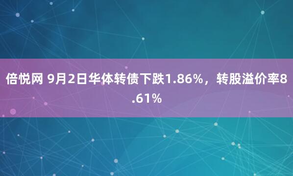 倍悦网 9月2日华体转债下跌1.86%，转股溢价率8.61%