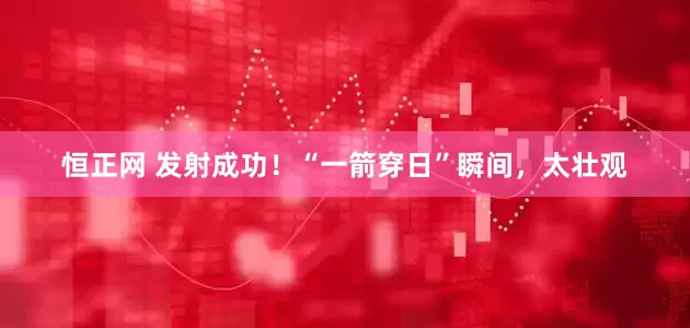 恒正网 发射成功！“一箭穿日”瞬间，太壮观