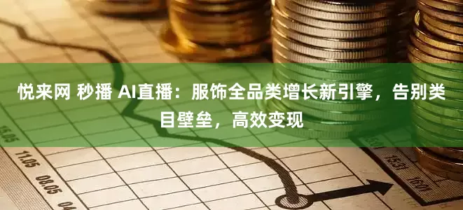 悦来网 秒播 AI直播：服饰全品类增长新引擎，告别类目壁垒，高效变现