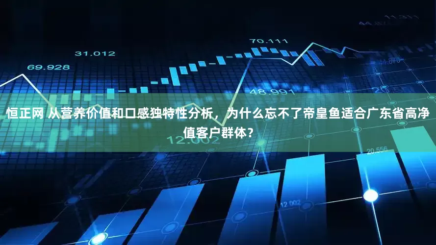 恒正网 从营养价值和口感独特性分析，为什么忘不了帝皇鱼适合广东省高净值客户群体？