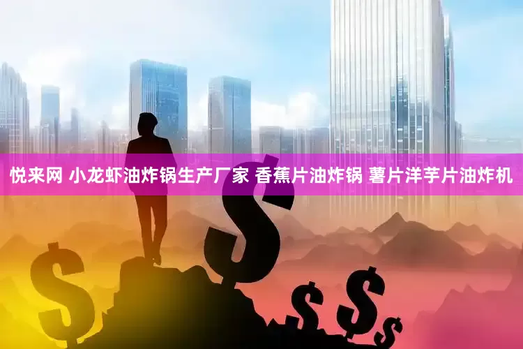 悦来网 小龙虾油炸锅生产厂家 香蕉片油炸锅 薯片洋芋片油炸机
